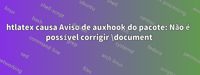 htlatex causa Aviso de auxhook do pacote: Não é possível corrigir \document