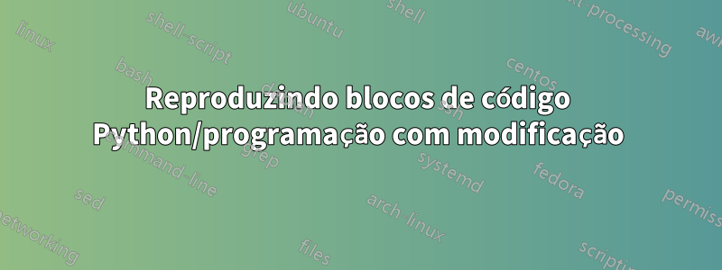 Reproduzindo blocos de código Python/programação com modificação