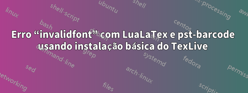 Erro “invalidfont” com LuaLaTex e pst-barcode usando instalação básica do TexLive