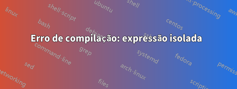 Erro de compilação: expressão isolada 