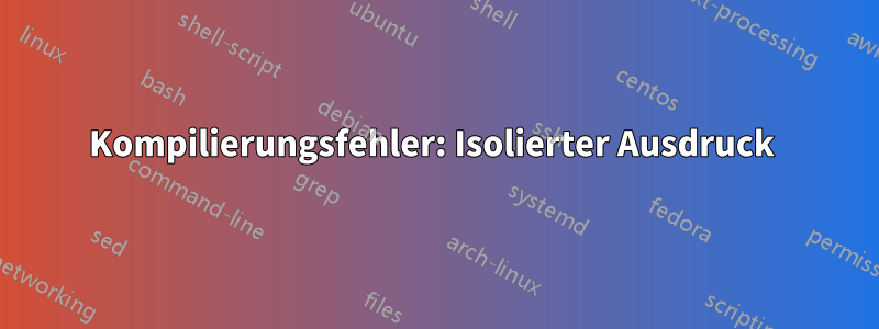 Kompilierungsfehler: Isolierter Ausdruck 