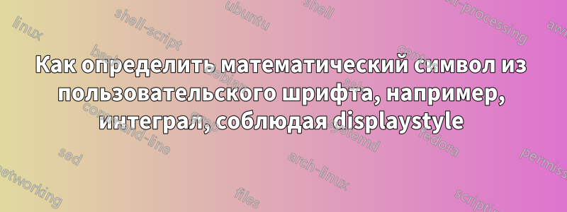 Как определить математический символ из пользовательского шрифта, например, интеграл, соблюдая displaystyle