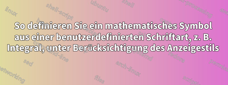 So definieren Sie ein mathematisches Symbol aus einer benutzerdefinierten Schriftart, z. B. Integral, unter Berücksichtigung des Anzeigestils