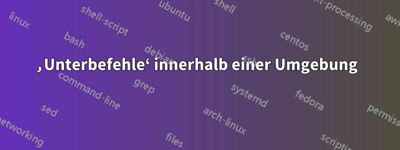 ‚Unterbefehle‘ innerhalb einer Umgebung 