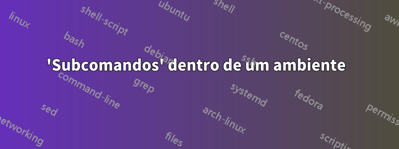 'Subcomandos' dentro de um ambiente 