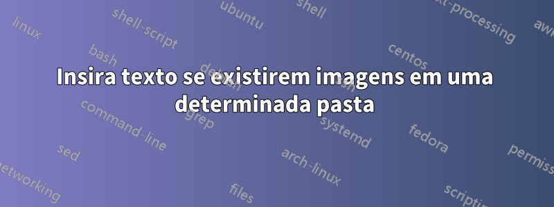 Insira texto se existirem imagens em uma determinada pasta