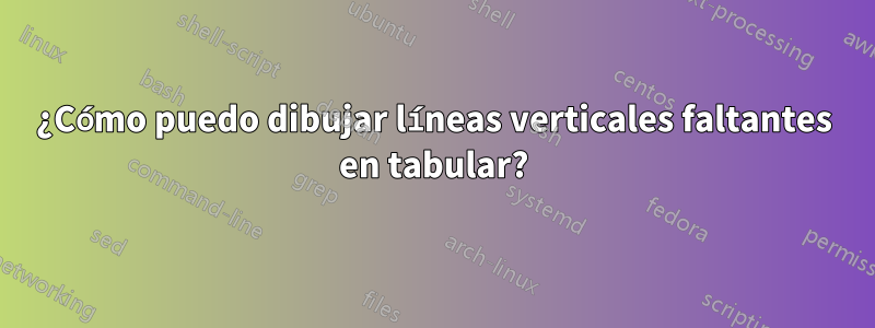 ¿Cómo puedo dibujar líneas verticales faltantes en tabular?