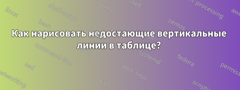 Как нарисовать недостающие вертикальные линии в таблице?