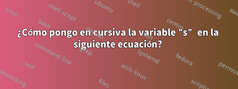 ¿Cómo pongo en cursiva la variable "s" en la siguiente ecuación?