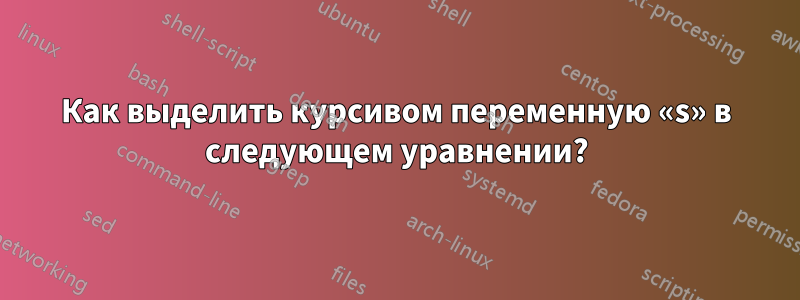 Как выделить курсивом переменную «s» в следующем уравнении?