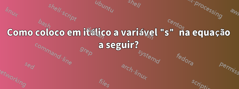 Como coloco em itálico a variável "s" na equação a seguir?