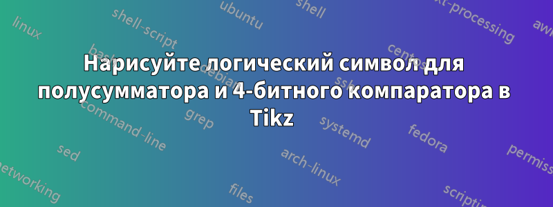 Нарисуйте логический символ для полусумматора и 4-битного компаратора в Tikz 