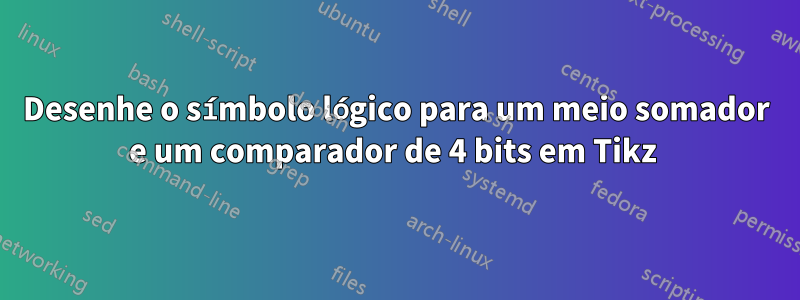 Desenhe o símbolo lógico para um meio somador e um comparador de 4 bits em Tikz 