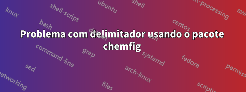 Problema com delimitador usando o pacote chemfig