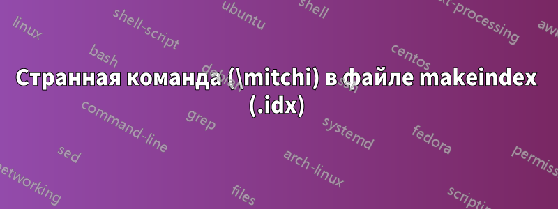 Странная команда (\mitchi) в файле makeindex (.idx)