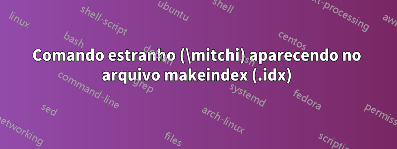 Comando estranho (\mitchi) aparecendo no arquivo makeindex (.idx)