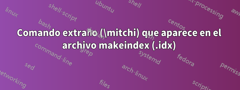 Comando extraño (\mitchi) que aparece en el archivo makeindex (.idx)