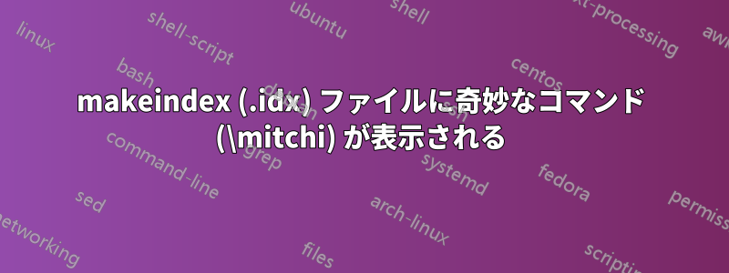 makeindex (.idx) ファイルに奇妙なコマンド (\mitchi) が表示される