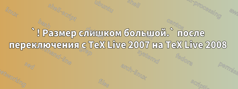 `! Размер слишком большой.` после переключения с TeX Live 2007 на TeX Live 2008