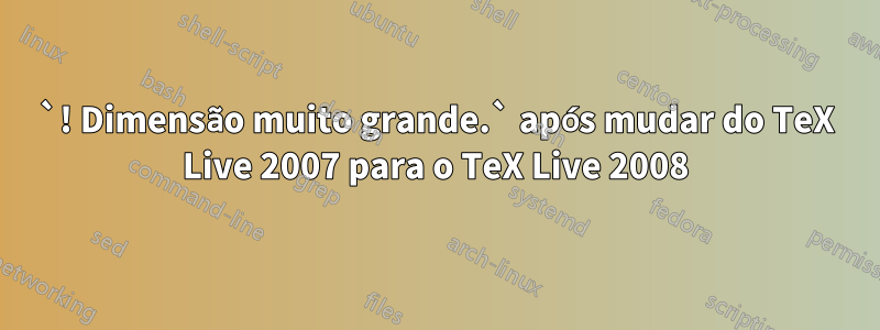 `! Dimensão muito grande.` após mudar do TeX Live 2007 para o TeX Live 2008