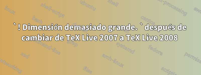 `! Dimensión demasiado grande. `después de cambiar de TeX Live 2007 a TeX Live 2008