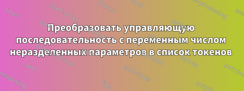 Преобразовать управляющую последовательность с переменным числом неразделенных параметров в список токенов