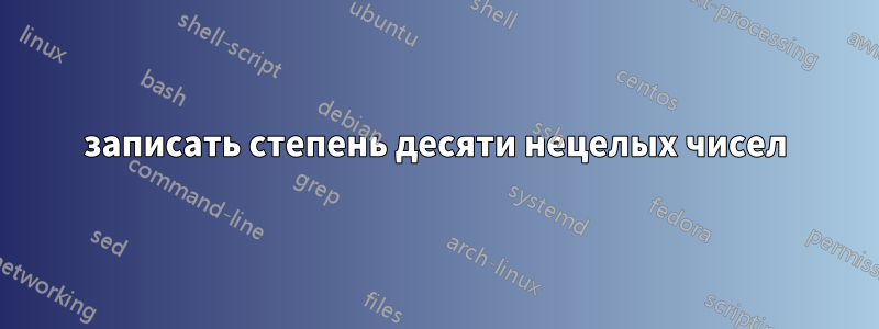 записать степень десяти нецелых чисел