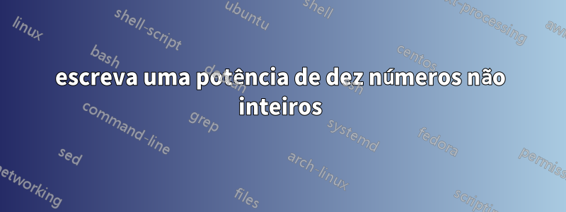 escreva uma potência de dez números não inteiros