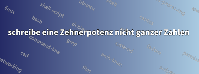 schreibe eine Zehnerpotenz nicht ganzer Zahlen