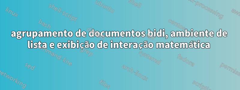 agrupamento de documentos bidi, ambiente de lista e exibição de interação matemática