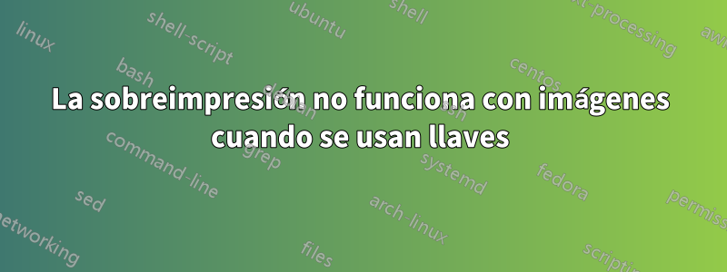 La sobreimpresión no funciona con imágenes cuando se usan llaves