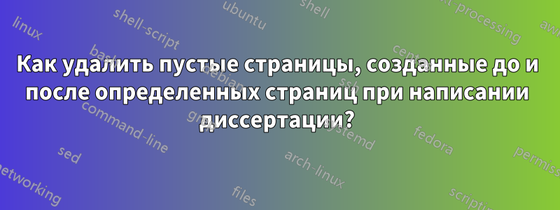 Как удалить пустые страницы, созданные до и после определенных страниц при написании диссертации?