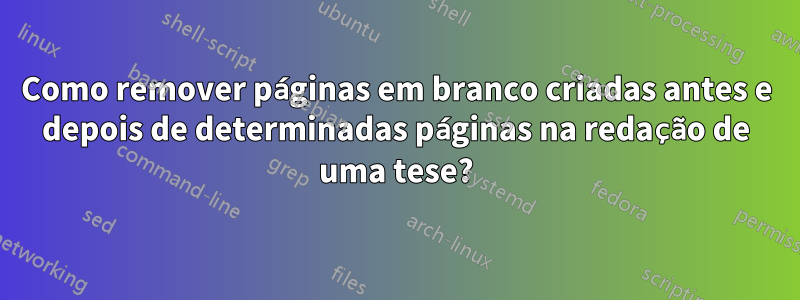 Como remover páginas em branco criadas antes e depois de determinadas páginas na redação de uma tese?