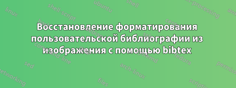 Восстановление форматирования пользовательской библиографии из изображения с помощью bibtex