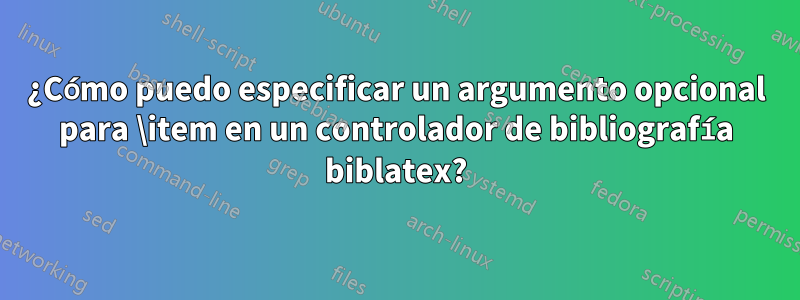 ¿Cómo puedo especificar un argumento opcional para \item en un controlador de bibliografía biblatex?