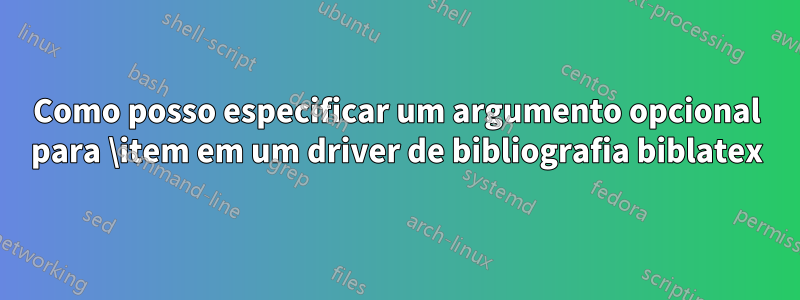 Como posso especificar um argumento opcional para \item em um driver de bibliografia biblatex