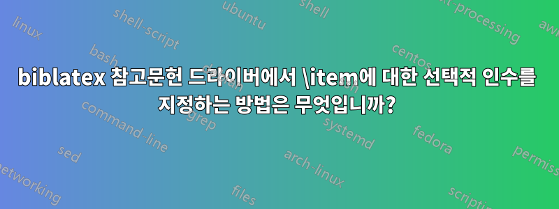 biblatex 참고문헌 드라이버에서 \item에 대한 선택적 인수를 지정하는 방법은 무엇입니까?