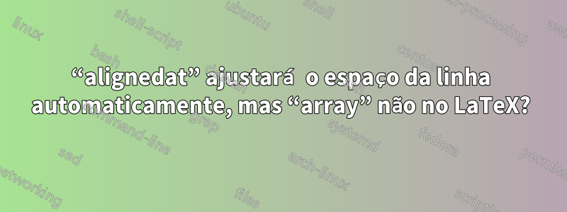 “alignedat” ajustará o espaço da linha automaticamente, mas “array” não no LaTeX?