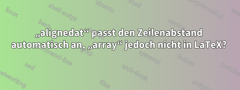 „alignedat“ passt den Zeilenabstand automatisch an, „array“ jedoch nicht in LaTeX?