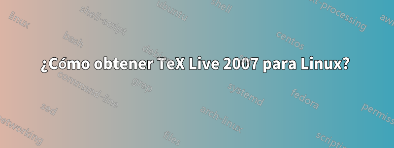 ¿Cómo obtener TeX Live 2007 para Linux?