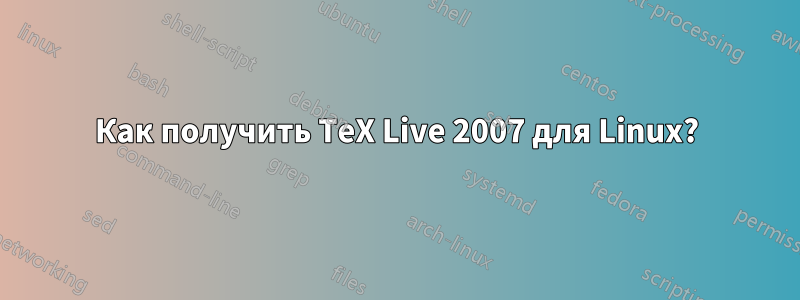 Как получить TeX Live 2007 для Linux?