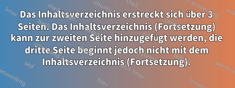 Das Inhaltsverzeichnis erstreckt sich über 3 Seiten. Das Inhaltsverzeichnis (Fortsetzung) kann zur zweiten Seite hinzugefügt werden, die dritte Seite beginnt jedoch nicht mit dem Inhaltsverzeichnis (Fortsetzung).