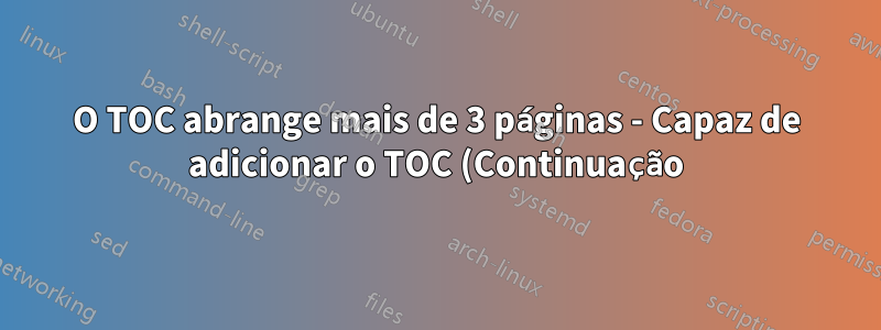 O TOC abrange mais de 3 páginas - Capaz de adicionar o TOC (Continuação) à segunda página, mas a terceira página não começa com o TOC (Continuação)