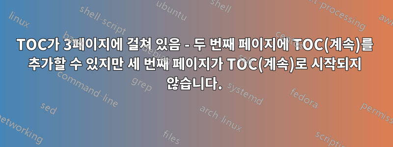 TOC가 3페이지에 걸쳐 있음 - 두 번째 페이지에 TOC(계속)를 추가할 수 있지만 세 번째 페이지가 TOC(계속)로 시작되지 않습니다.