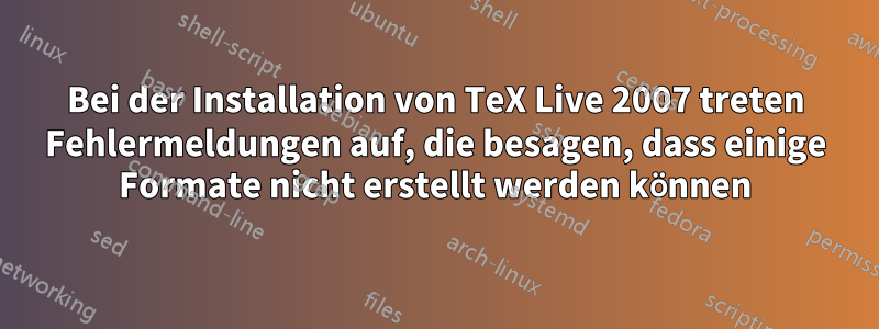 Bei der Installation von TeX Live 2007 treten Fehlermeldungen auf, die besagen, dass einige Formate nicht erstellt werden können