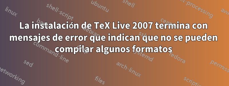 La instalación de TeX Live 2007 termina con mensajes de error que indican que no se pueden compilar algunos formatos