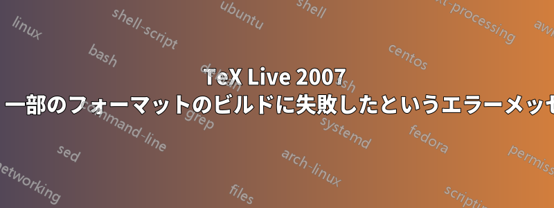 TeX Live 2007 のインストールで、一部のフォーマットのビルドに失敗したというエラーメッセージが表示される