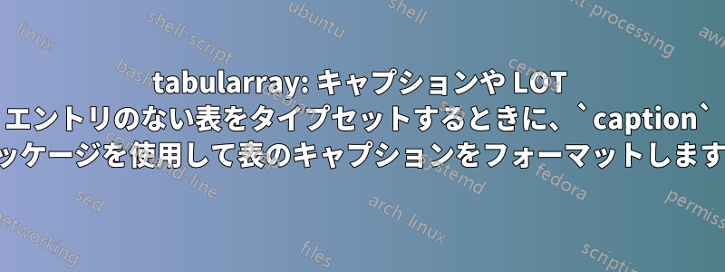 tabularray: キャプションや LOT エントリのない表をタイプセットするときに、`caption` パッケージを使用して表のキャプションをフォーマットします。