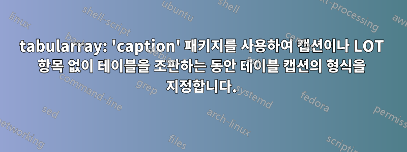 tabularray: 'caption' 패키지를 사용하여 캡션이나 LOT 항목 없이 테이블을 조판하는 동안 테이블 캡션의 형식을 지정합니다.