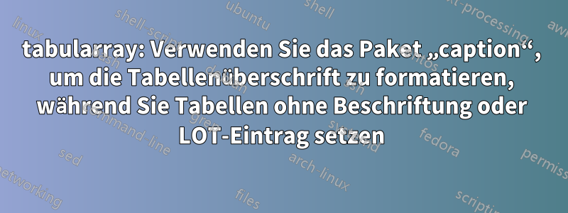 tabularray: Verwenden Sie das Paket „caption“, um die Tabellenüberschrift zu formatieren, während Sie Tabellen ohne Beschriftung oder LOT-Eintrag setzen